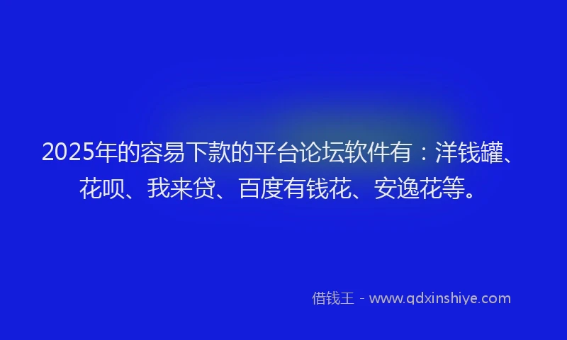 2025年的容易下款的平台论坛软件有：洋钱罐、花呗、我来贷、百度有钱花、安逸花等。