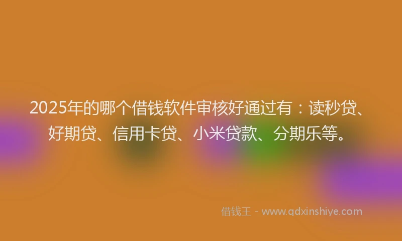 2025年的哪个借钱软件审核好通过有：读秒贷、好期贷、信用卡贷、小米贷款、分期乐等。