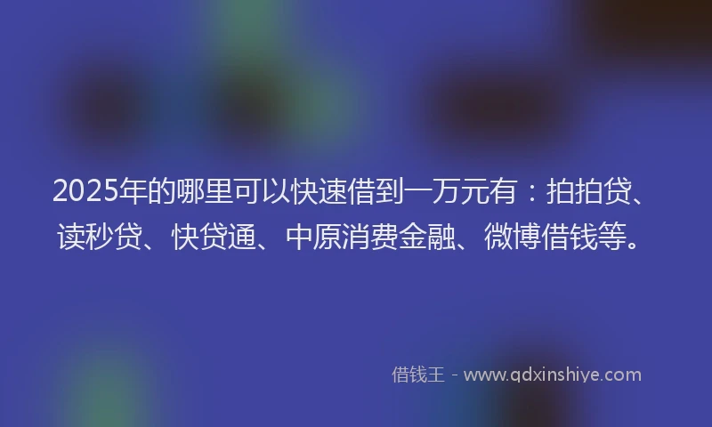 2025年的哪里可以快速借到一万元有：拍拍贷、读秒贷、快贷通、中原消费金融、微博借钱等。