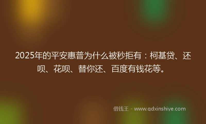 2025年的平安惠普为什么被秒拒有：柯基贷、还呗、花呗、替你还、百度有钱花等。