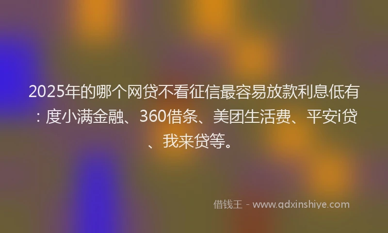 2025年的哪个网贷不看征信最容易放款利息低有：度小满金融、360借条、美团生活费、平安i贷、我来贷等。