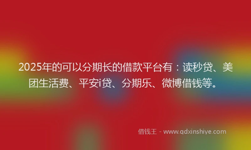 2025年的可以分期长的借款平台有：读秒贷、美团生活费、平安i贷、分期乐、微博借钱等。