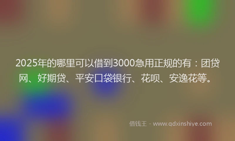2025年的哪里可以借到3000急用正规的有：团贷网、好期贷、平安口袋银行、花呗、安逸花等。