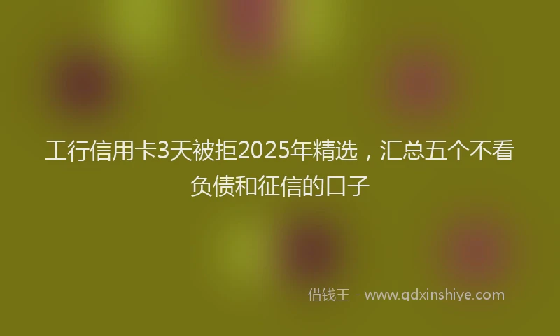 工行信用卡3天被拒2025年精选，汇总五个不看负债和征信的口子