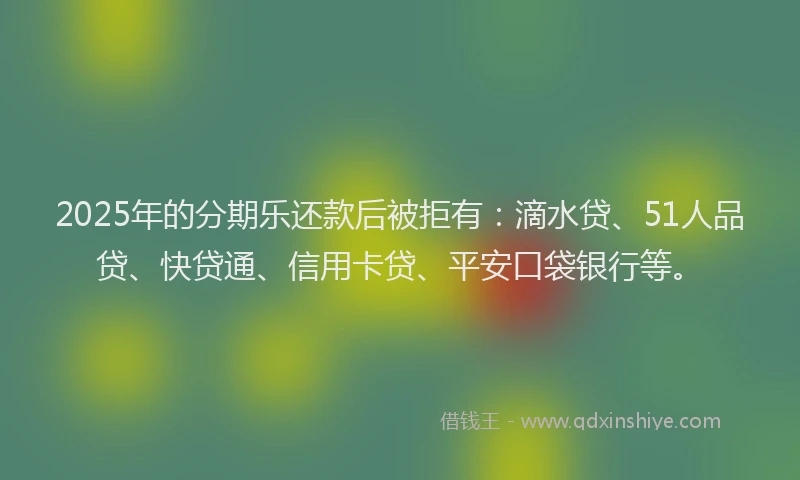 2025年的分期乐还款后被拒有：滴水贷、51人品贷、快贷通、信用卡贷、平安口袋银行等。