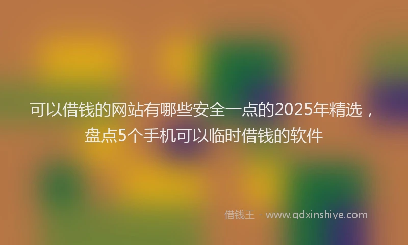 可以借钱的网站有哪些安全一点的2025年精选，盘点5个手机可以临时借钱的软件