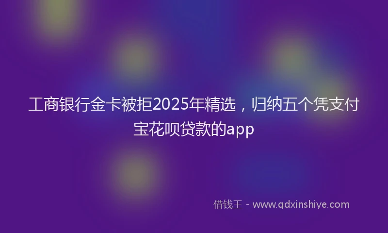 工商银行金卡被拒2025年精选，归纳五个凭支付宝花呗贷款的app