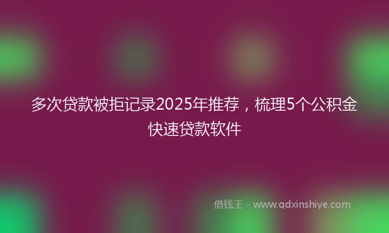 多次贷款被拒记录2025年推荐，梳理5个公积金快速贷款软件
