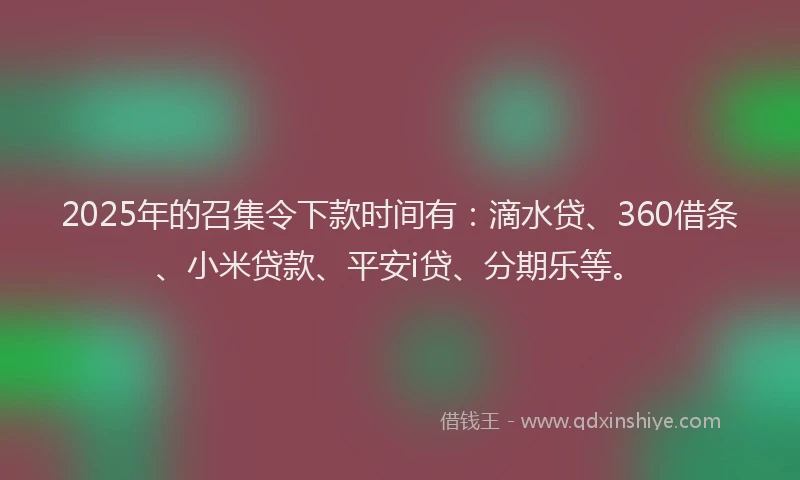 2025年的召集令下款时间有：滴水贷、360借条、小米贷款、平安i贷、分期乐等。