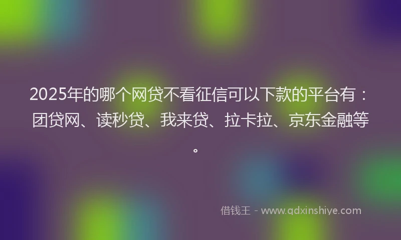 2025年的哪个网贷不看征信可以下款的平台有：团贷网、读秒贷、我来贷、拉卡拉、京东金融等。