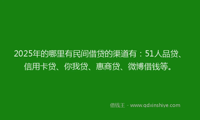 2025年的哪里有民间借贷的渠道有：51人品贷、信用卡贷、你我贷、惠商贷、微博借钱等。