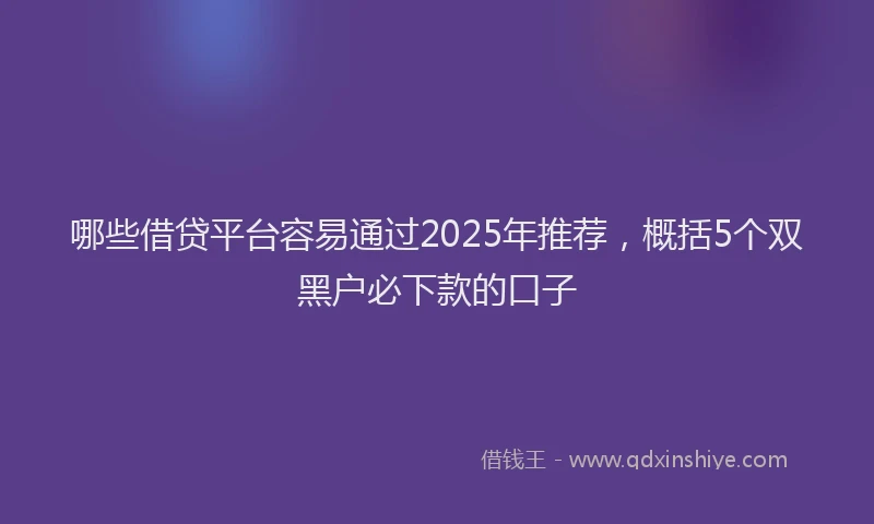 哪些借贷平台容易通过2025年推荐，概括5个双黑户必下款的口子
