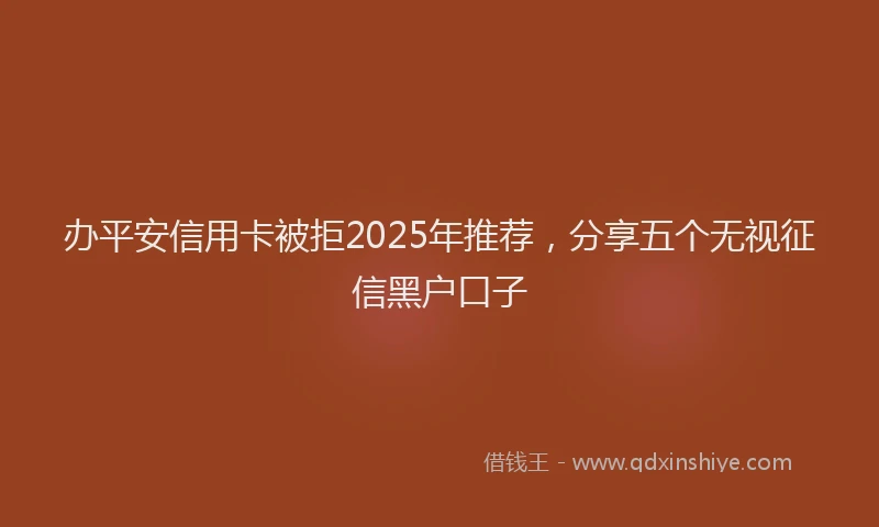 办平安信用卡被拒2025年推荐，分享五个无视征信黑户口子