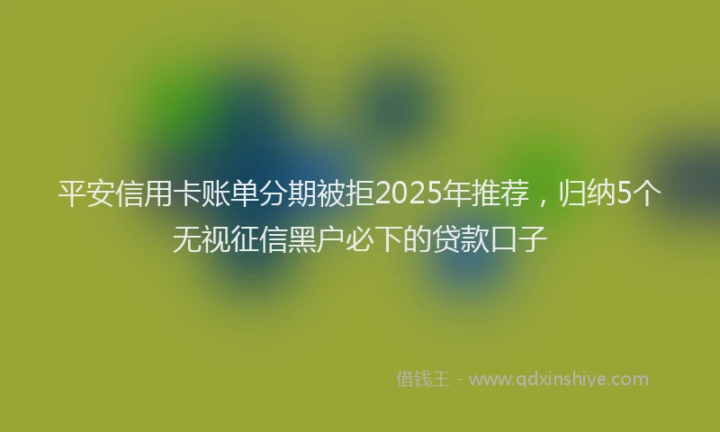 平安信用卡账单分期被拒2025年推荐，归纳5个无视征信黑户必下的贷款口子
