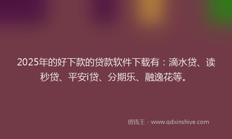 2025年的好下款的贷款软件下载有：滴水贷、读秒贷、平安i贷、分期乐、融逸花等。