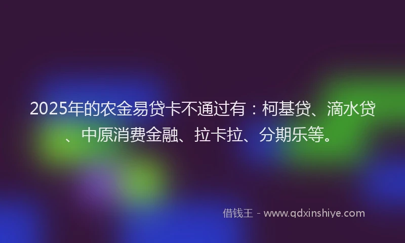 2025年的农金易贷卡不通过有：柯基贷、滴水贷、中原消费金融、拉卡拉、分期乐等。