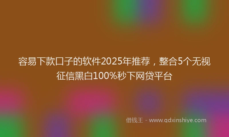 容易下款口子的软件2025年推荐，整合5个无视征信黑白100%秒下网贷平台