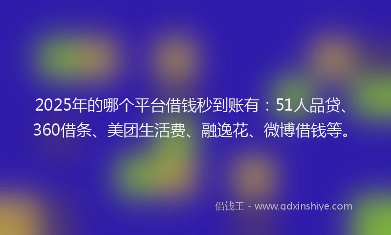 2025年的哪个平台借钱秒到账有：51人品贷、360借条、美团生活费、融逸花、微博借钱等。