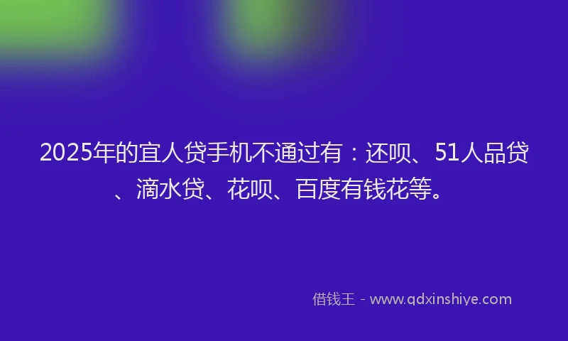 2025年的宜人贷手机不通过有：还呗、51人品贷、滴水贷、花呗、百度有钱花等。