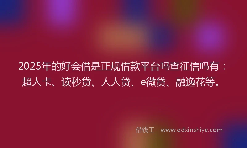 2025年的好会借是正规借款平台吗查征信吗有：超人卡、读秒贷、人人贷、e微贷、融逸花等。