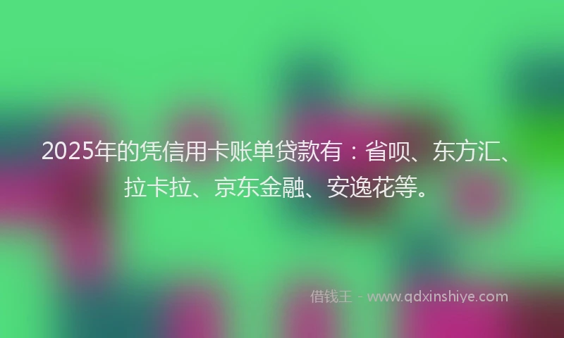 2025年的凭信用卡账单贷款有：省呗、东方汇、拉卡拉、京东金融、安逸花等。