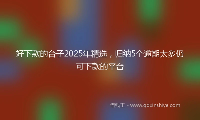 好下款的台子2025年精选,归纳5个逾期太多仍可下款的平台