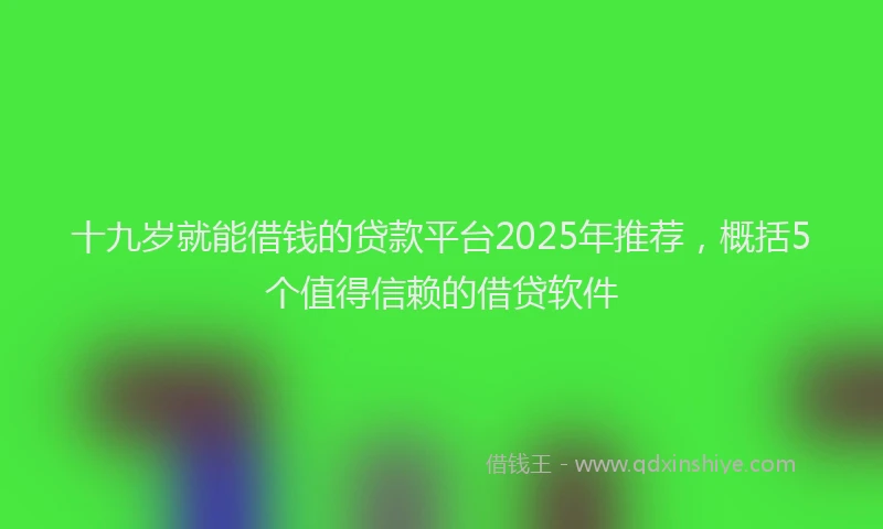 十九岁就能借钱的贷款平台2025年推荐，概括5个值得信赖的借贷软件