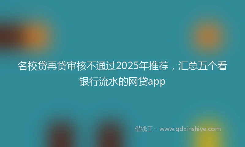 名校贷再贷审核不通过2025年推荐，汇总五个看银行流水的网贷app