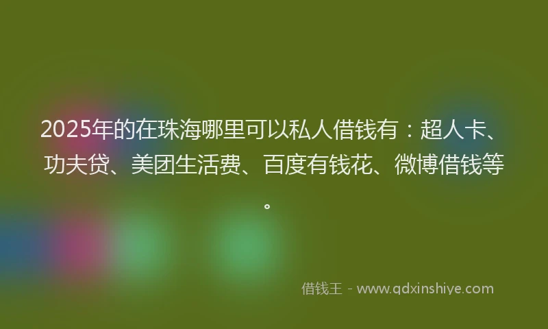 2025年的在珠海哪里可以私人借钱有：超人卡、功夫贷、美团生活费、百度有钱花、微博借钱等。