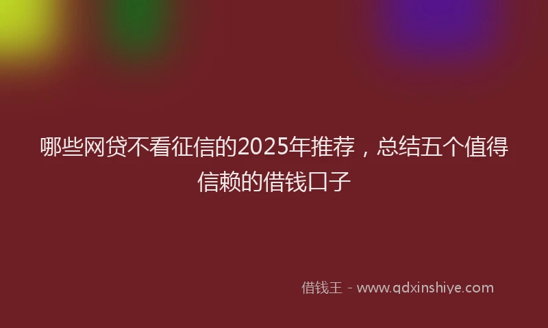 哪些网贷不看征信的2025年推荐，总结五个值得信赖的借钱口子