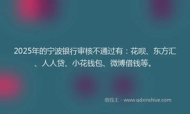 2025年的宁波银行审核不通过有：花呗、东方汇、人人贷、小花钱包、微博借钱等。