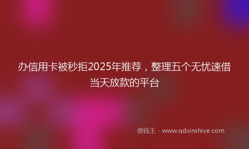 办信用卡被秒拒2025年推荐，整理五个无忧速借当天放款的平台