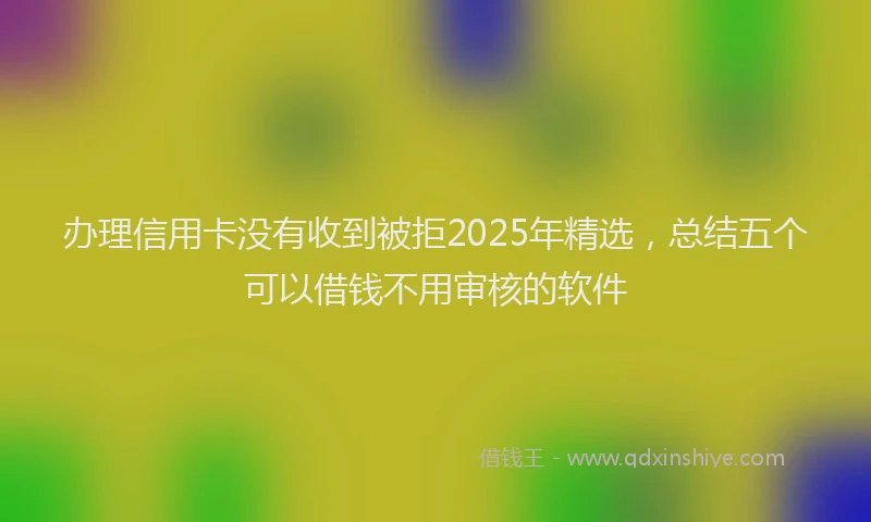 办理信用卡没有收到被拒2025年精选，总结五个可以借钱不用审核的软件