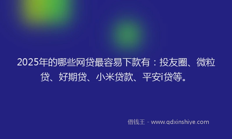 2025年的哪些网贷最容易下款有：投友圈、微粒贷、好期贷、小米贷款、平安i贷等。