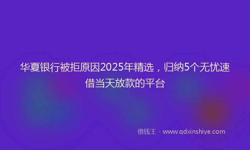华夏银行被拒原因2025年精选，归纳5个无忧速借当天放款的平台