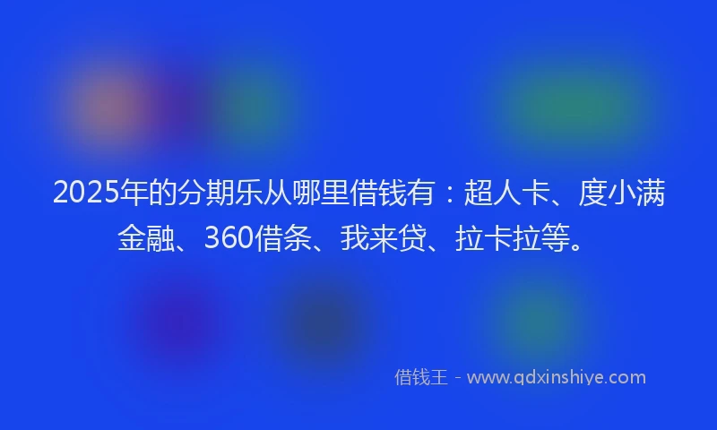 2025年的分期乐从哪里借钱有：超人卡、度小满金融、360借条、我来贷、拉卡拉等。