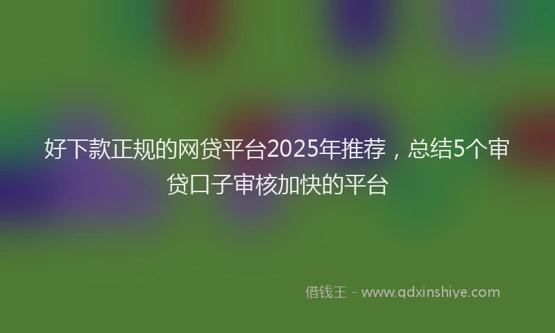 好下款正规的网贷平台2025年推荐，总结5个审贷口子审核加快的平台