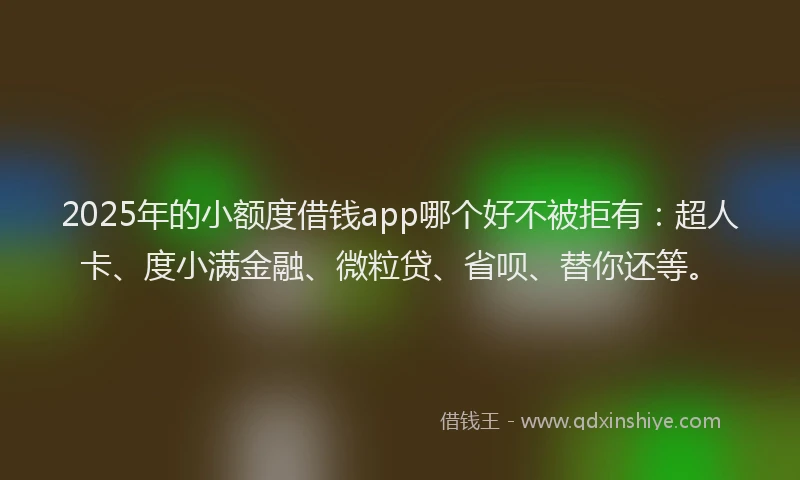 2025年的小额度借钱app哪个好不被拒有：超人卡、度小满金融、微粒贷、省呗、替你还等。