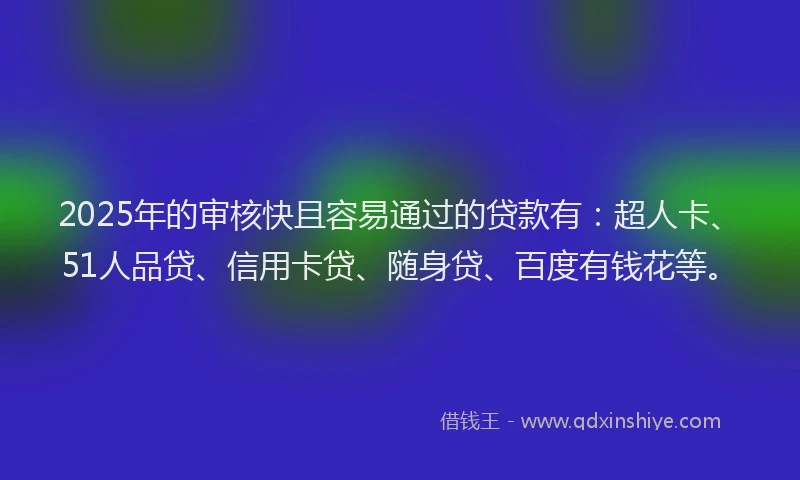 2025年的审核快且容易通过的贷款有：超人卡、51人品贷、信用卡贷、随身贷、百度有钱花等。