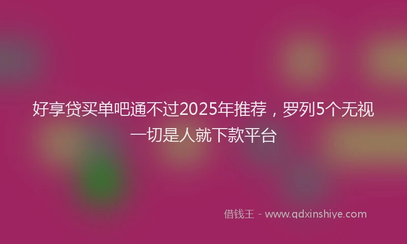 好享贷买单吧通不过2025年推荐，罗列5个无视一切是人就下款平台