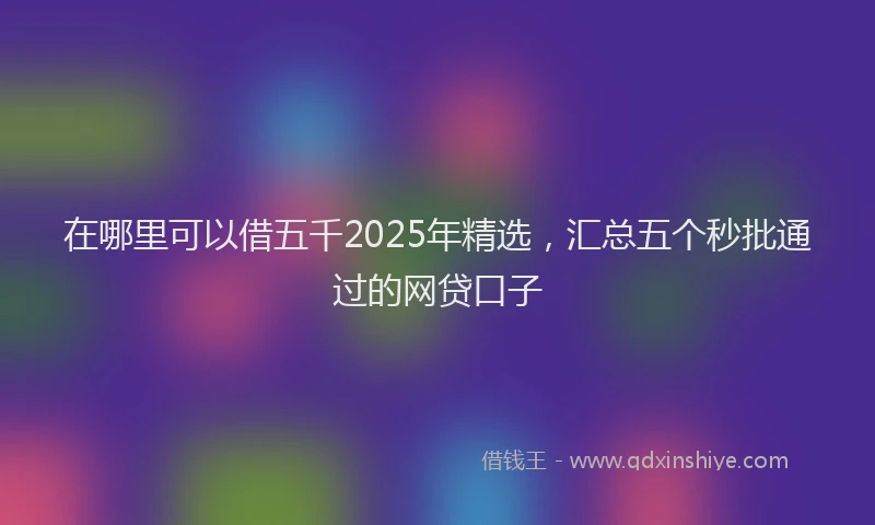 在哪里可以借五千2025年精选，汇总五个秒批通过的网贷口子