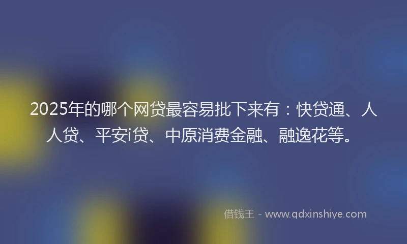 2025年的哪个网贷最容易批下来有：快贷通、人人贷、平安i贷、中原消费金融、融逸花等。