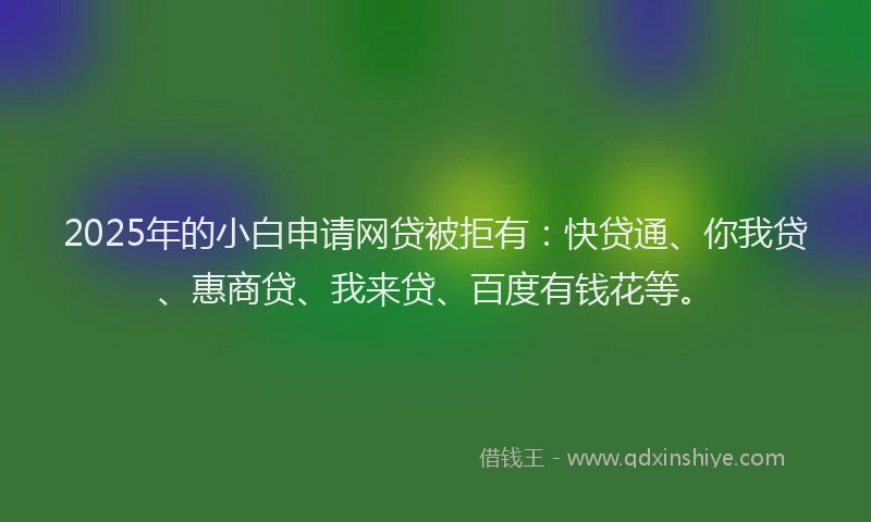 2025年的小白申请网贷被拒有：快贷通、你我贷、惠商贷、我来贷、百度有钱花等。
