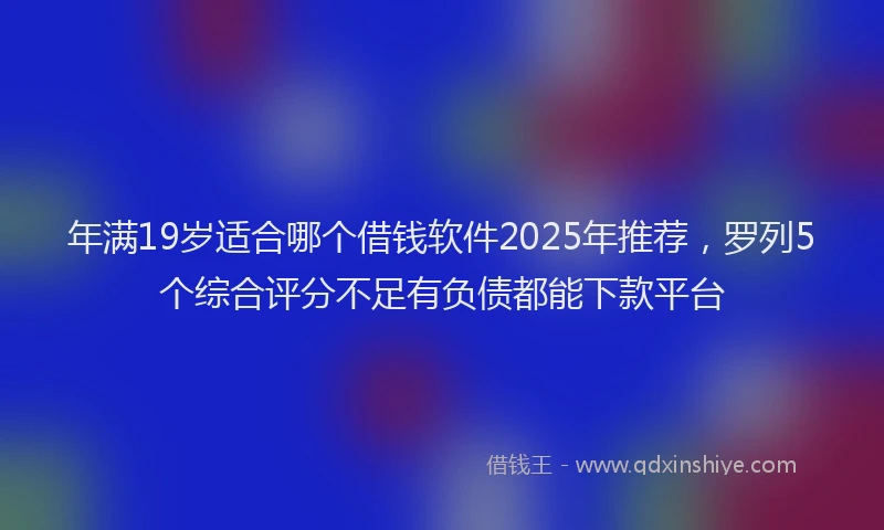 年满19岁适合哪个借钱软件2025年推荐，罗列5个综合评分不足有负债都能下款平台