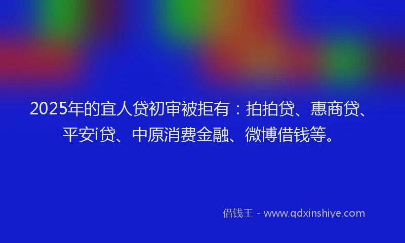 2025年的宜人贷初审被拒有：拍拍贷、惠商贷、平安i贷、中原消费金融、微博借钱等。