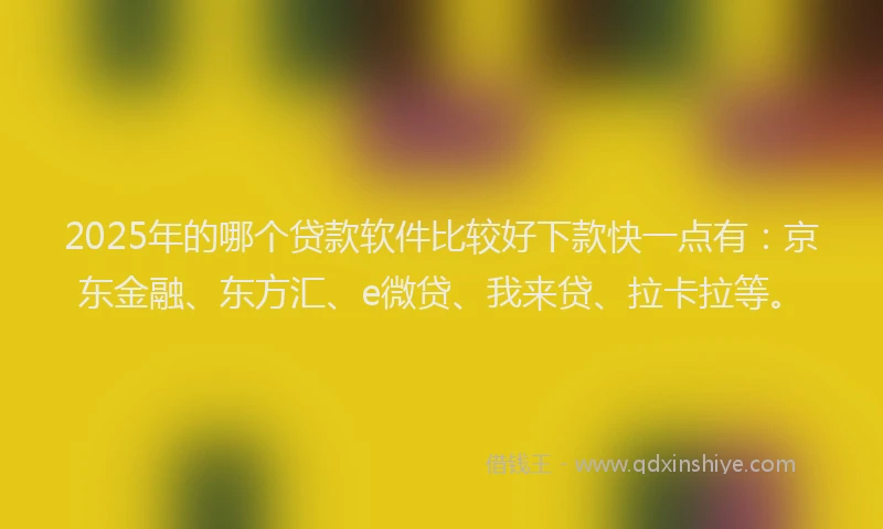 2025年的哪个贷款软件比较好下款快一点有：京东金融、东方汇、e微贷、我来贷、拉卡拉等。