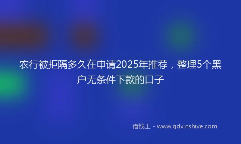 农行被拒隔多久在申请2025年推荐，整理5个黑户无条件下款的口子
