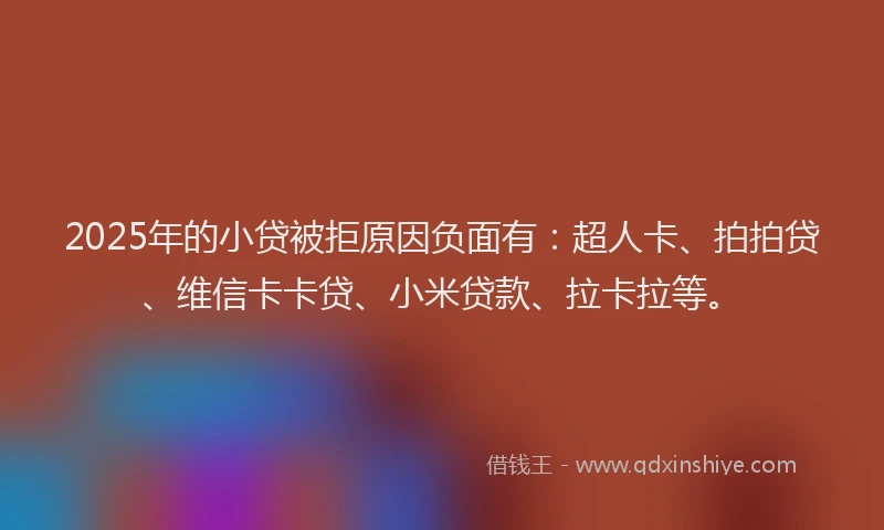 2025年的小贷被拒原因负面有：超人卡、拍拍贷、维信卡卡贷、小米贷款、拉卡拉等。