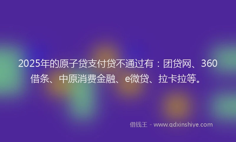 2025年的原子贷支付贷不通过有：团贷网、360借条、中原消费金融、e微贷、拉卡拉等。