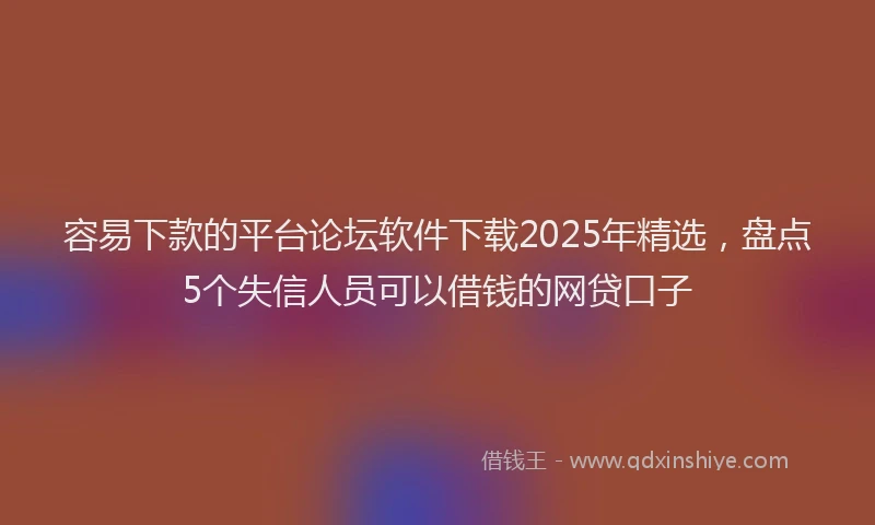 容易下款的平台论坛软件下载2025年精选，盘点5个失信人员可以借钱的网贷口子